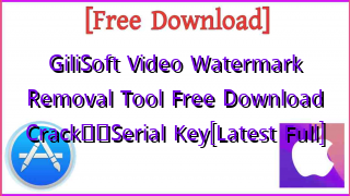 Photo of GiliSoft Video Watermark Removal Tool  Free Download Crack❤️Serial Key[Latest Full]